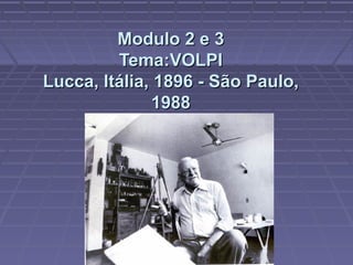 Modulo 2 e 3
         Tema:VOLPI
Lucca, Itália, 1896 - São Paulo,
              1988
 