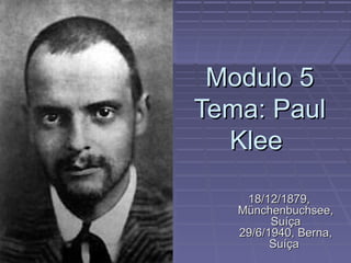 Modulo 5
Tema: Paul
  Klee

    18/12/1879,
   Münchenbuchsee,
         Suíça
   29/6/1940, Berna,
         Suíça
 
