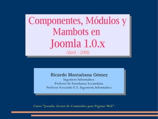 Componentes, Módulos y Mambots en  Joomla 1.0.x Abril - 2008 Curso “Joomla: Gestor de Contenidos para Páginas Web”. 