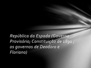 República da Espada (Governo 
Provisório; Constituição de 1891 ; 
os governos de Deodoro e 
Floriano) 
 