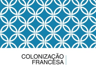 COLONIZAÇÃO
FRANCESA
 