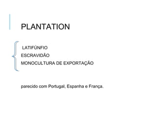 PLANTATION
LATIFÚNFIO
ESCRAVIDÃO
MONOCULTURA DE EXPORTAÇÃO
parecido com Portugal, Espanha e França.
 