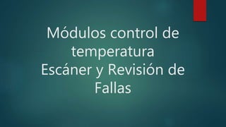 Módulos control de
temperatura
Escáner y Revisión de
Fallas
 