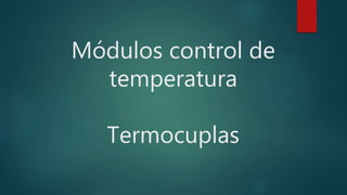 Módulos control de
temperatura
Termocuplas
 