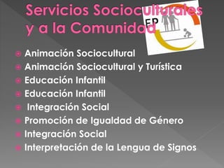  Animación Sociocultural
 Animación Sociocultural y Turística
 Educación Infantil
 Educación Infantil
 Integración Social
 Promoción de Igualdad de Género
 Integración Social
 Interpretación de la Lengua de Signos
 