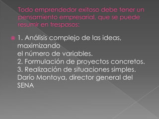    1. Análisis complejo de las ideas,
    maximizando
    el número de variables.
    2. Formulación de proyectos concretos.
    3. Realización de situaciones simples.
    Darío Montoya, director general del
    SENA
 