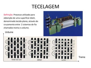 TECELAGEM
Definição: Processo utilizado para
obtenção de uma superfície têxtil,
denominado tecido plano, através do
cruzamento entre 2 sistemas de fio
chamados trama e urdume.
Urdume
Trama
 