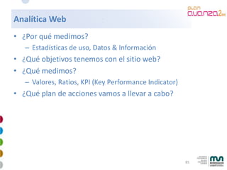 Analítica Web
• ¿Por qué medimos?
   – Estadísticas de uso, Datos & Información
• ¿Qué objetivos tenemos con el sitio web?...