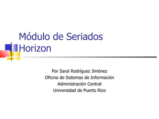 Módulo de Seriados Horizon Por Saraí Rodríguez Jiménez Oficina de Sistemas de Información Administración Central Universidad de Puerto Rico 