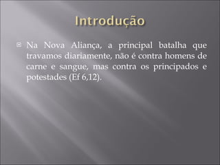 Na Nova Aliança, a principal batalha que travamos diariamente, não é contra homens de carne e sangue, mas contra os principados e potestades (Ef 6,12). 