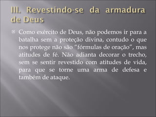 Como exército de Deus, não podemos ir para a batalha sem a proteção divina, contudo o que nos protege não são “fórmulas de oração”, mas atitudes de fé. Não adianta decorar o trecho, sem se sentir revestido com atitudes de vida, para que se torne uma arma de defesa e também de ataque. 