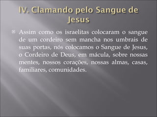Assim como os israelitas colocaram o sangue de um cordeiro sem mancha nos umbrais de suas portas, nós colocamos o Sangue de Jesus, o Cordeiro de Deus, em mácula, sobre nossas mentes, nossos corações, nossas almas, casas, familiares, comunidades. 