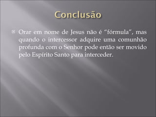 Orar em nome de Jesus não é “fórmula”, mas quando o intercessor adquire uma comunhão profunda com o Senhor pode então ser movido pelo Espírito Santo para interceder. 