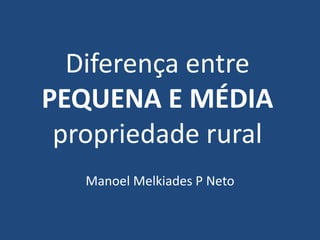 Diferença entre
PEQUENA E MÉDIA
 propriedade rural
   Manoel Melkiades P Neto
 