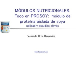 MÓDULOS NUTRICIONALES.
Foco en PROSOY: módulo de
proteína aislada de soya
utilidad y estudios claves
Fernando Ortiz Baquerizo
www.tesia.com.ec
 