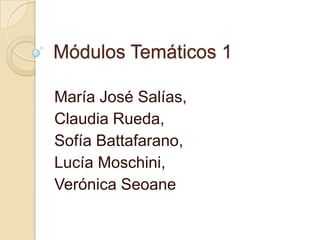 Módulos Temáticos 1
María José Salías,
Claudia Rueda,
Sofía Battafarano,
Lucía Moschini,
Verónica Seoane
 