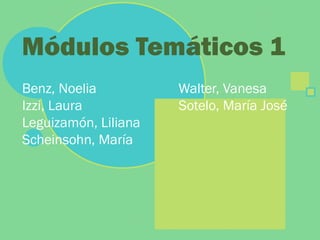 Benz, Noelia Walter, Vanesa
Izzi, Laura Sotelo, María José
Leguizamón, Liliana
Scheinsohn, María
Módulos Temáticos 1
 
