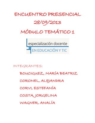ENCUENTRO PRESENCIAL
28/09/2013
MÓDULO TEMÁTICO 1
INTEGRANTES:
BOUCIGUEZ, MARÍA BEATRIZ
CORONEL, ALEJANDRA
CORVI, ESTEFANÍA
COSTA, JORGELINA
WAGNER, ANALÍA
 