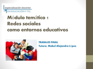 Módulo temático 1
Redes sociales
como entornos educativos
TRABAJO FINAL
Tutora: Mabel Alejandra López
 