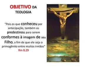 OBJETIVODA TEOLOGIA“Pois os que conheceu por antecipação, também os predestinoupara serem conformes à imagem de seu Filho, a fim de que ele seja o primogênito entre muitos irmãos” Rm 8.29