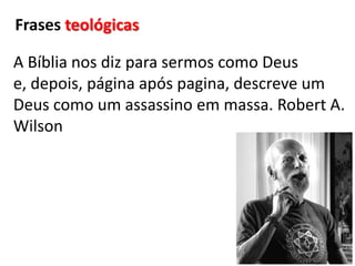 Frases teológicasA Bíblia nos diz para sermos como Deus e, depois, página após pagina, descreve um Deus como um assassino em massa. Robert A. Wilson