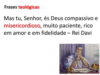 Frases teológicasMas tu, Senhor, és Deus compassivo e misericordioso, muito paciente, rico em amor e em fidelidade – Rei Davi