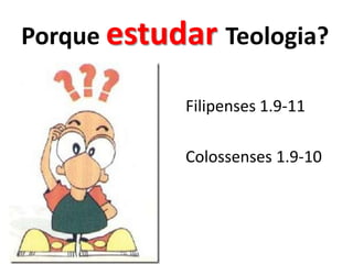 Porque estudar Teologia?Filipenses 1.9-11 Colossenses 1.9-10