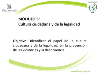 www.iiepe.org.mx
MÓDULO 5:
Cultura ciudadana y de la legalidad
Objetivo: Identificar el papel de la cultura
ciudadana y de la legalidad, en la prevención
de las violencias y la delincuencia.
 