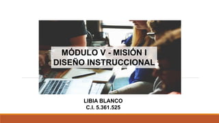 MÓDULO V - MISIÓN I
DISEÑO INSTRUCCIONAL
LIBIA BLANCO
C.I. 5.361.525
 