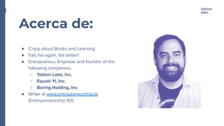 Acerca de:
Technologies
● Crazy about Books and Learning
● Fail, fail again, fail better!
● Entrepreneur, Engineer and founder of the
following companies:
○ Tekton Labs, Inc.
○ Equals 11, Inc.
○ Boring Holding, Inc
● Writer at www.entrepreneurship.la
(Entrepreneurship 101)
 