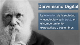 Darwinismo Digital
La evolución de la sociedad
y tecnología y su impacto en
el comportamiento,
expectativas y costumbres
 
