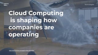 Technologies
Cloud Computing
is shaping how
companies are
operating
https://www.youtube.com/watch?v=9d1L0EuHApk
 