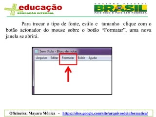 Para trocar o tipo de fonte, estilo e tamanho clique com o
botão acionador do mouse sobre o botão “Formatar”, uma nova
janela se abrirá.




 Oficineira: Mayara Mônica - https://sites.google.com/site/arquivosdeinformatica/
 