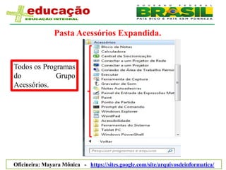 Pasta Acessórios Expandida.


Todos os Programas
do           Grupo
Acessórios.




Oficineira: Mayara Mônica - https://sites.google.com/site/arquivosdeinformatica/
 