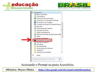 Acessando o Prompt na pasta Acessórios.
Oficineira: Mayara Mônica - https://sites.google.com/site/arquivosdeinformatica/
 
