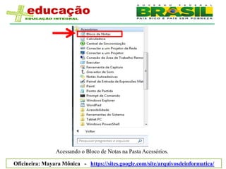Acessando o Bloco de Notas na Pasta Acessórios.

Oficineira: Mayara Mônica - https://sites.google.com/site/arquivosdeinformatica/
 