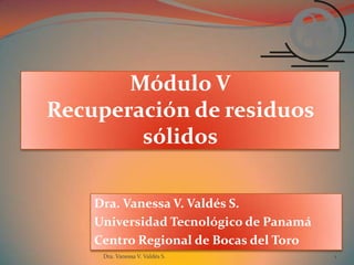 Módulo VRecuperación de residuos sólidos Dra. Vanessa V. Valdés S. Universidad Tecnológico de Panamá Centro Regional de Bocas del Toro 1 Dra. Vanessa V. Valdés S. 