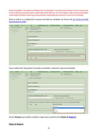 36
A funcionalidade “Vinculação do Adquirente ao Vendedor” somente estará disponível aos usuários do
sistema 90 (noventa) dias após a publicação deste Manual. As informações estão sendo antecipadas
nesta edição do Manual para que seja possível a adequação dos usuários à nova funcionalidade.
Deve-se indicar se o adquirente é pessoa vinculada ao vendedor nos termos do art. 23 da Lei 9.430
de dezembro de 1996.
Caso o adquirente seja pessoa vinculada ao vendedor, selecione o tipo de vinculação.
Acione Avançar para validar os dados e seguir para a próxima tela (Dados do Negócio).
Dados do Negócio
 