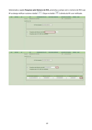 69
Selecionada a opção Pesquisar pelo Número do RVS, preencha o campo com o número do RVS cujo
RF se deseja retificar e acione o botão . Clique no botão à direita do RF a ser retificado.
 