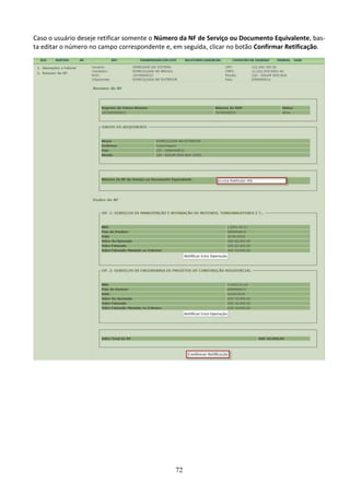 72
Caso o usuário deseje retificar somente o Número da NF de Serviço ou Documento Equivalente, bas-
ta editar o número no campo correspondente e, em seguida, clicar no botão Confirmar Retificação.
 