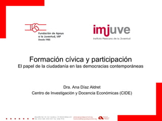 Formación cívica y participación
El papel de la ciudadanía en las democracias contemporáneas
Dra. Ana Díaz Aldret
Centro de Investigación y Docencia Económicas (CIDE)
 