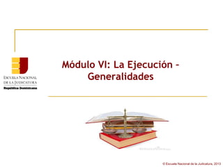 Módulo VI: La Ejecución –
    Generalidades




                     © Escuela Nacional de la Judicatura, 2013
 
