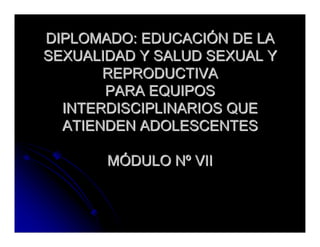 DIPLOMADO: EDUCACIÓN DE LA
SEXUALIDAD Y SALUD SEXUAL Y
REPRODUCTIVA
PARA EQUIPOS
INTERDISCIPLINARIOS QUE
ATIENDEN ADOLESCENTES
MÓDULO Nº VII

 
