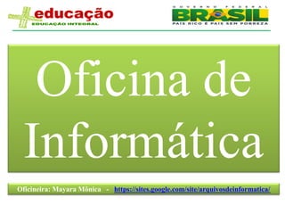 Oficina de
  Informática
Oficineira: Mayara Mônica - https://sites.google.com/site/arquivosdeinformatica/
 
