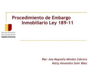 Procedimiento de Embargo
    Inmobiliario Ley 189-11




             Por: Ana Magnolia Méndez Cabrera
                    Katty Alexandra Soler Báez
 