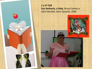 1 e 2º CEB
Sua Senhoria, a Fada, Bruno Santos e
Júlio Vanzeler, Dom Quixote, 2004
 