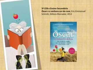 3º CEB e Ensino Secundário
Óscar e a senhora cor-de-rosa, Eric-Emmanuel
Schmitt, Editora Marcador, 2013
 