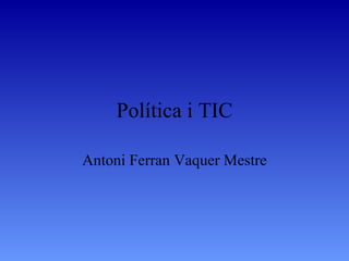 Política i TIC Antoni Ferran Vaquer Mestre 