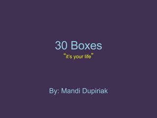 30 Boxes “ it’s your life ” By: Mandi Dupiriak 