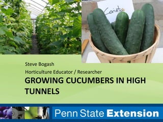 GROWING CUCUMBERS IN HIGH
TUNNELS
Steve Bogash
Horticulture Educator / Researcher
 